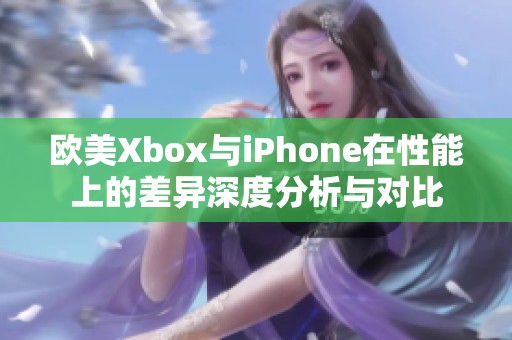 欧美Xbox与iPhone在性能上的差异深度分析与对比