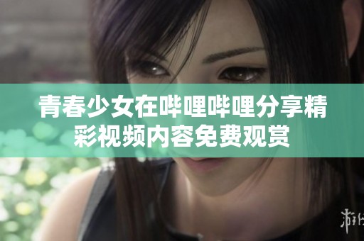 青春少女在哔哩哔哩分享精彩视频内容免费观赏