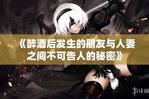 《醉酒后发生的朋友与人妻之间不可告人的秘密》