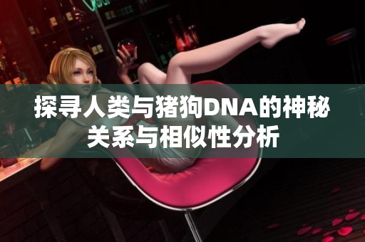 探寻人类与猪狗DNA的神秘关系与相似性分析