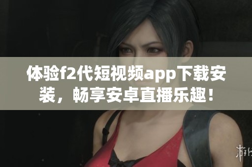 体验f2代短视频app下载安装，畅享安卓直播乐趣！