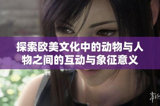 探索欧美文化中的动物与人物之间的互动与象征意义