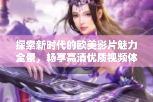 探索新时代的欧美影片魅力全景，畅享高清优质视频体验