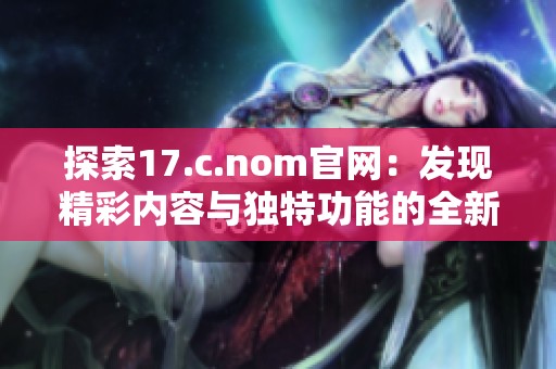 探索17.c.nom官网：发现精彩内容与独特功能的全新体验
