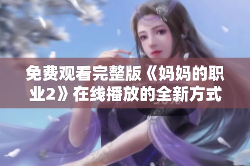 免费观看完整版《妈妈的职业2》在线播放的全新方式与体验分享