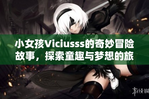 小女孩Viciusss的奇妙冒险故事，探索童趣与梦想的旅程