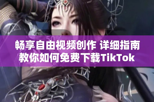 畅享自由视频创作 详细指南教你如何免费下载TikTok内容