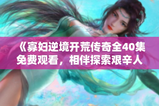 《寡妇逆境开荒传奇全40集免费观看，相伴探索艰辛人生》
