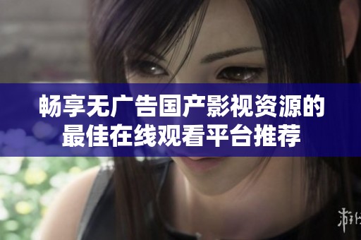 畅享无广告国产影视资源的最佳在线观看平台推荐