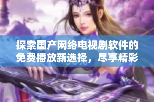 探索国产网络电视剧软件的免费播放新选择，尽享精彩影视盛宴