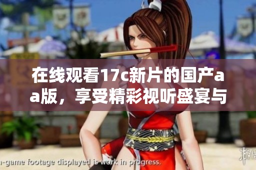 在线观看17c新片的国产aa版，享受精彩视听盛宴与独特体验
