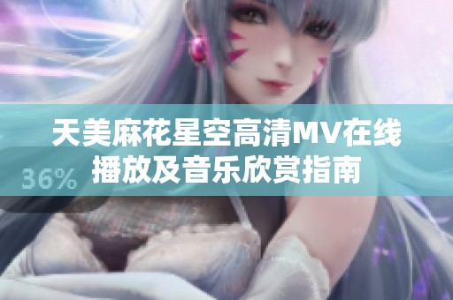 天美麻花星空高清MV在线播放及音乐欣赏指南