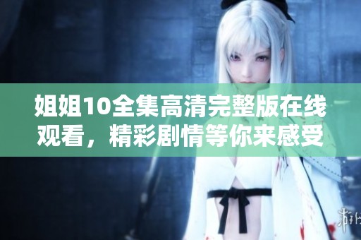 姐姐10全集高清完整版在线观看，精彩剧情等你来感受