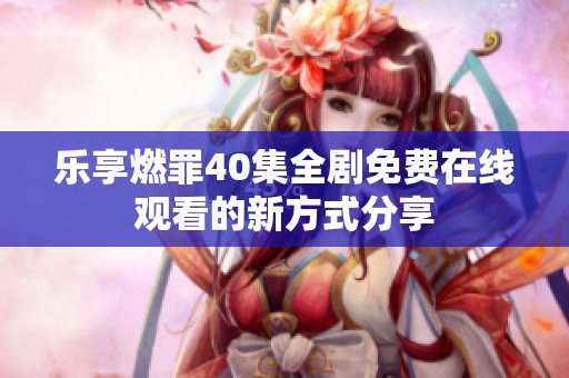 乐享燃罪40集全剧免费在线观看的新方式分享
