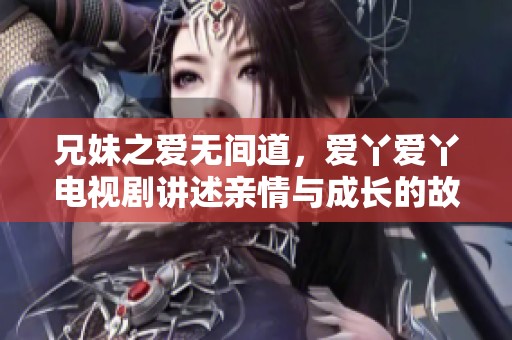 兄妹之爱无间道，爱丫爱丫电视剧讲述亲情与成长的故事