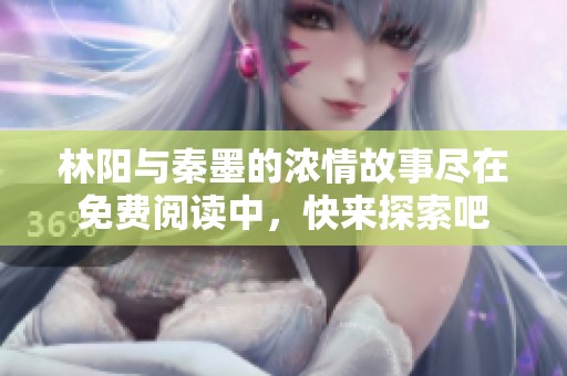 林阳与秦墨的浓情故事尽在免费阅读中，快来探索吧