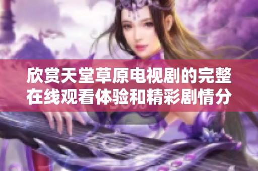 欣赏天堂草原电视剧的完整在线观看体验和精彩剧情分析