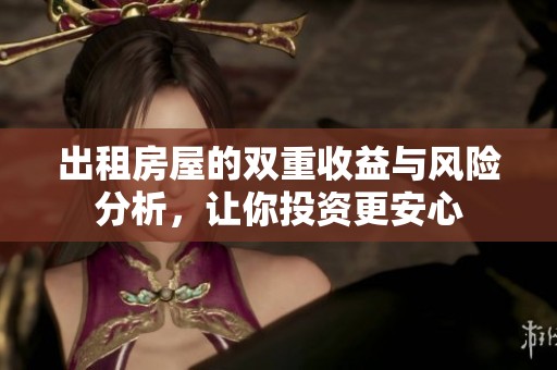 出租房屋的双重收益与风险分析，让你投资更安心
