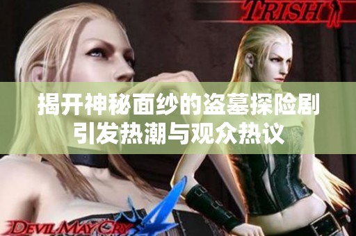 揭开神秘面纱的盗墓探险剧引发热潮与观众热议