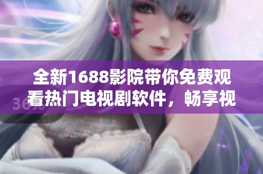 全新1688影院带你免费观看热门电视剧软件，畅享视听盛宴