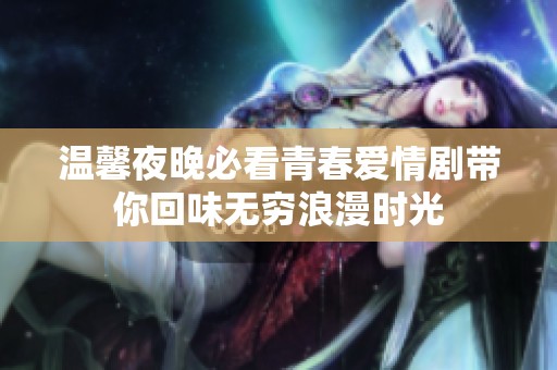 温馨夜晚必看青春爱情剧带你回味无穷浪漫时光