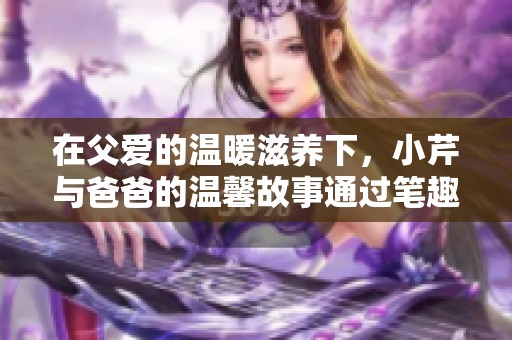 在父爱的温暖滋养下，小芹与爸爸的温馨故事通过笔趣阁展现出来