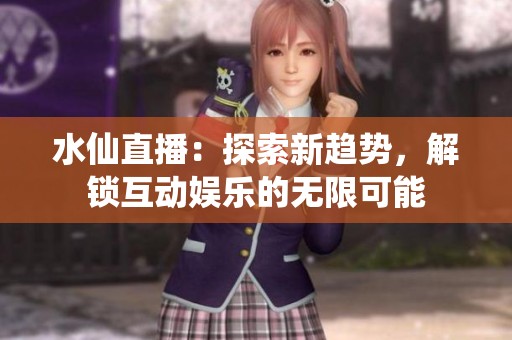 水仙直播：探索新趋势，解锁互动娱乐的无限可能