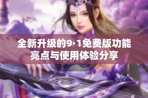全新升级的9·1免费版功能亮点与使用体验分享