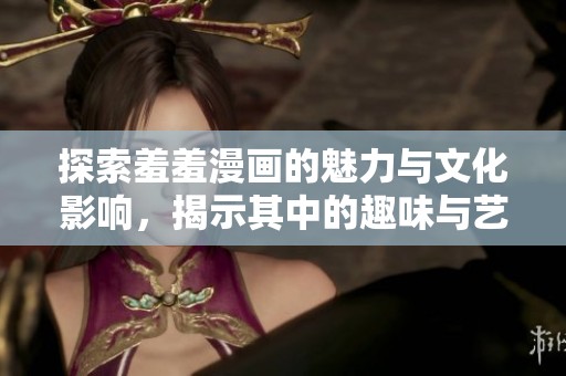 探索羞羞漫画的魅力与文化影响，揭示其中的趣味与艺术价值