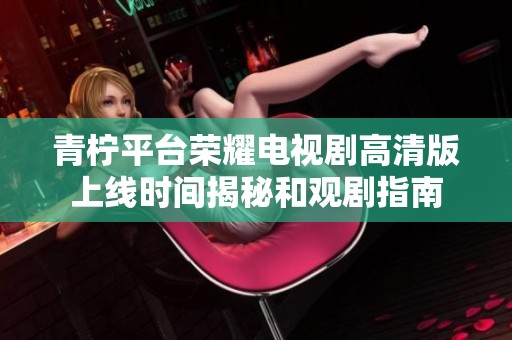 青柠平台荣耀电视剧高清版上线时间揭秘和观剧指南