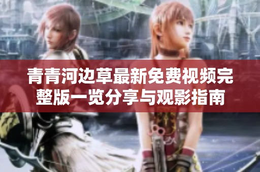青青河边草最新免费视频完整版一览分享与观影指南