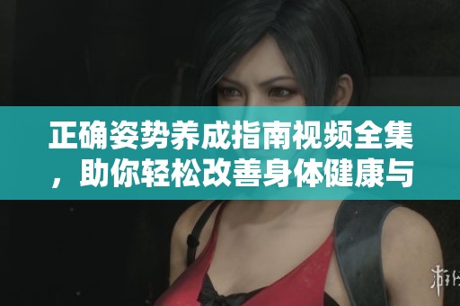 正确姿势养成指南视频全集，助你轻松改善身体健康与形态