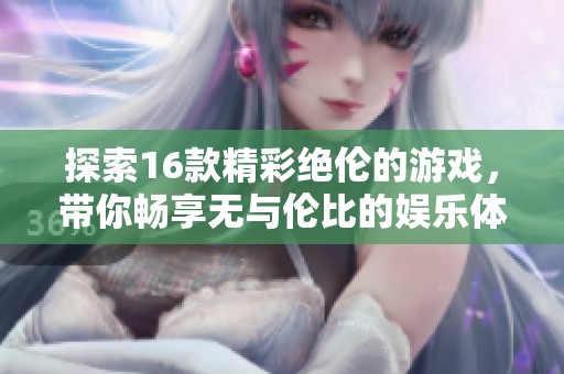 探索16款精彩绝伦的游戏，带你畅享无与伦比的娱乐体验