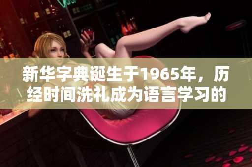 新华字典诞生于1965年，历经时间洗礼成为语言学习的重要工具