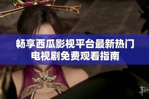 畅享西瓜影视平台最新热门电视剧免费观看指南