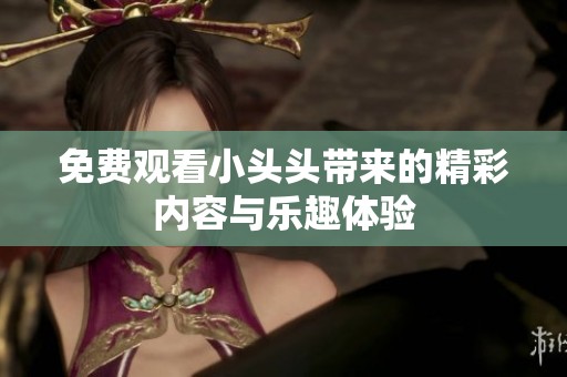 免费观看小头头带来的精彩内容与乐趣体验