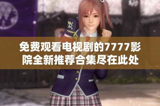 免费观看电视剧的7777影院全新推荐合集尽在此处