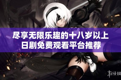 尽享无限乐趣的十八岁以上日剧免费观看平台推荐