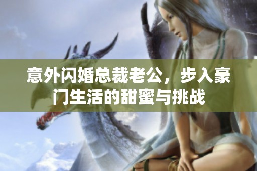 意外闪婚总裁老公，步入豪门生活的甜蜜与挑战
