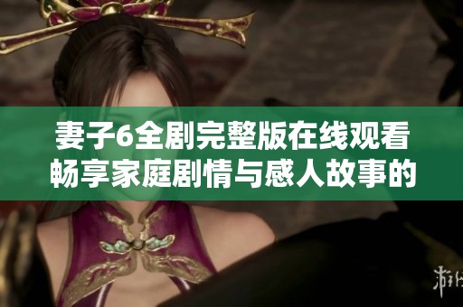 妻子6全剧完整版在线观看畅享家庭剧情与感人故事的精彩体验