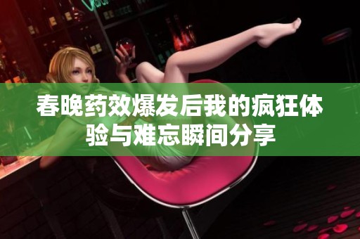 春晚药效爆发后我的疯狂体验与难忘瞬间分享