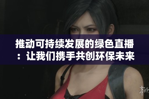 推动可持续发展的绿色直播：让我们携手共创环保未来
