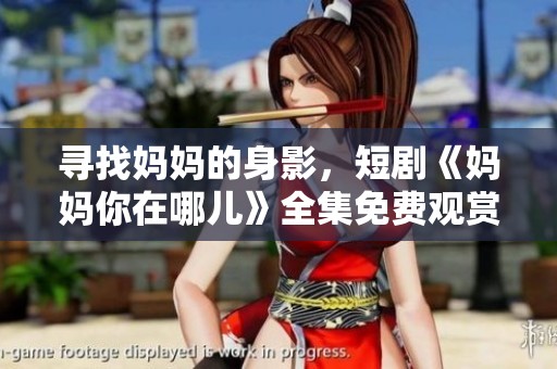 寻找妈妈的身影，短剧《妈妈你在哪儿》全集免费观赏