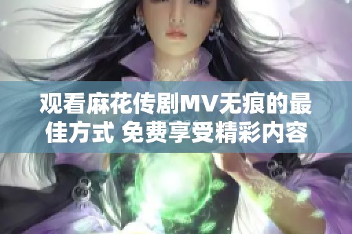 观看麻花传剧MV无痕的最佳方式 免费享受精彩内容分享