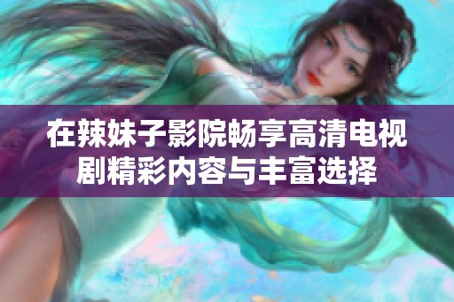 在辣妹子影院畅享高清电视剧精彩内容与丰富选择