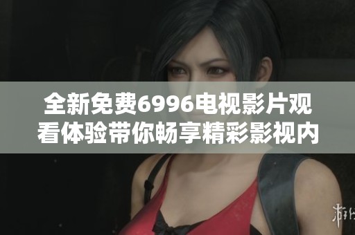 全新免费6996电视影片观看体验带你畅享精彩影视内容