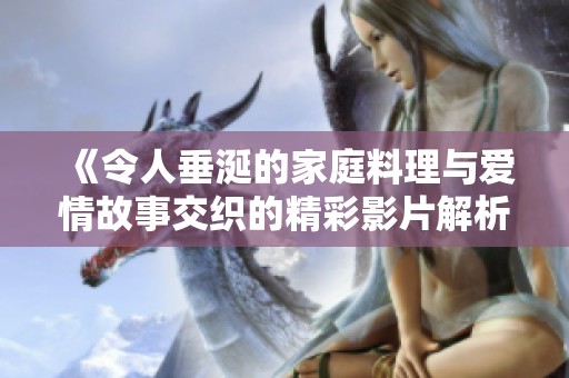 《令人垂涎的家庭料理与爱情故事交织的精彩影片解析》