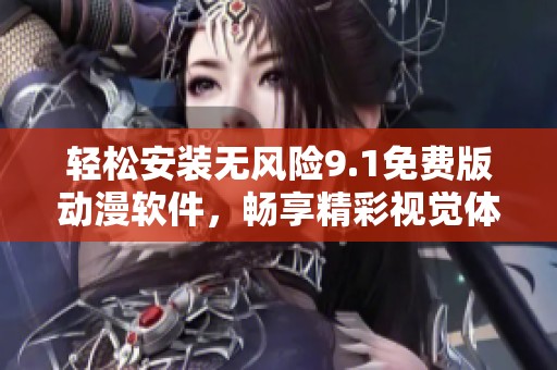 轻松安装无风险9.1免费版动漫软件，畅享精彩视觉体验