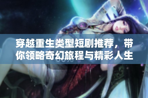 穿越重生类型短剧推荐，带你领略奇幻旅程与精彩人生重塑