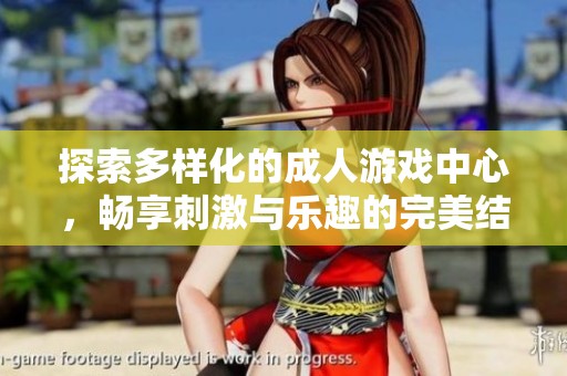 探索多样化的成人游戏中心，畅享刺激与乐趣的完美结合